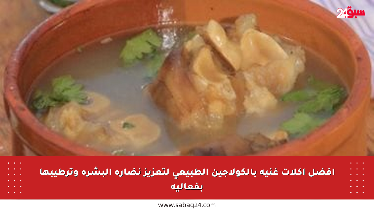أفضل أكلات غنية بالكولاجين الطبيعي لتعزيز نضارة البشرة وترطيبها بفعالية